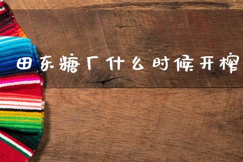 田东糖厂什么时候开榨_https://wap.sdyuehang.cn_产经新闻_第1张
