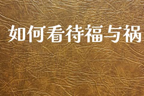 如何看待福与祸_https://wap.sdyuehang.cn_债券资讯_第1张