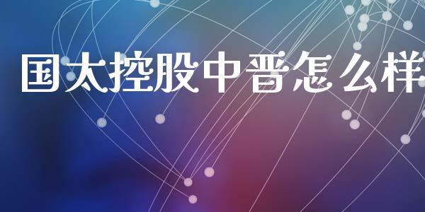 国太控股中晋怎么样_https://wap.sdyuehang.cn_产经新闻_第1张