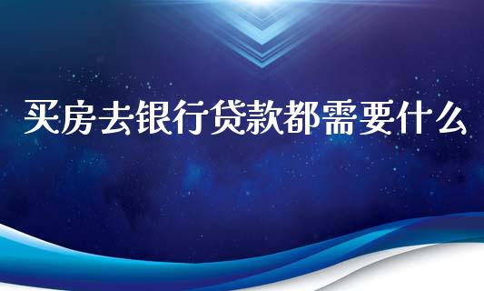买房去银行贷款都需要什么_https://wap.sdyuehang.cn_产经新闻_第1张