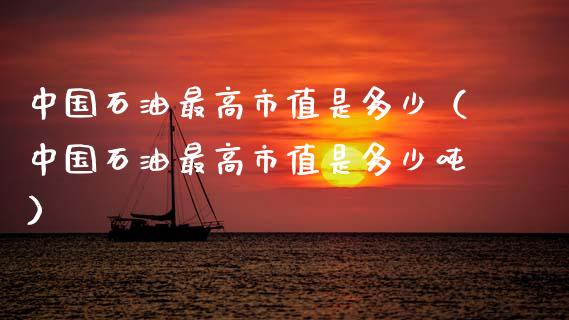 中国石油最高市值是多少（中国石油最高市值是多少吨）_https://wap.sdyuehang.cn_产经新闻_第1张