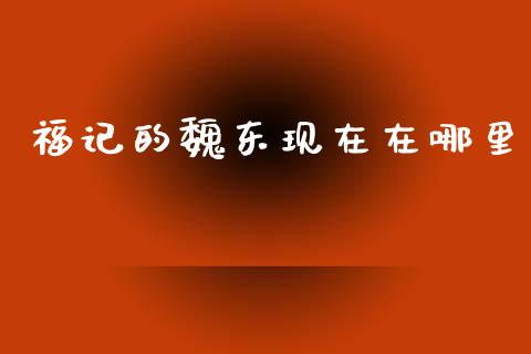 福记的魏东现在在哪里_https://wap.sdyuehang.cn_美股行情_第1张