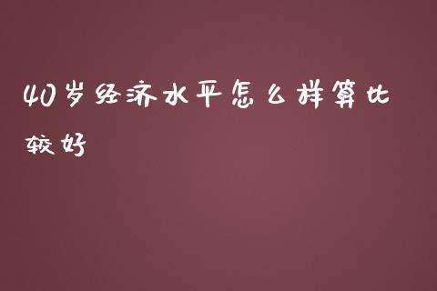 40岁经济水平怎么样算比较好_https://wap.sdyuehang.cn_产经新闻_第1张