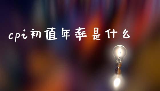 cpi初值年率是什么_https://wap.sdyuehang.cn_债券资讯_第1张