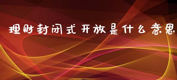 理财封闭式开放是什么意思_https://wap.sdyuehang.cn_产经新闻_第1张