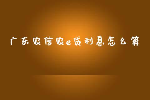 广东农信农e贷利息怎么算_https://wap.sdyuehang.cn_产经新闻_第1张