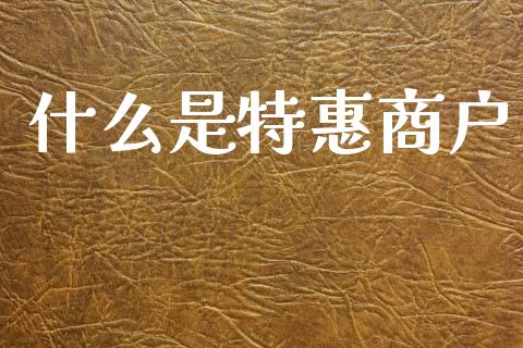 什么是特惠商户_https://wap.sdyuehang.cn_产经新闻_第1张
