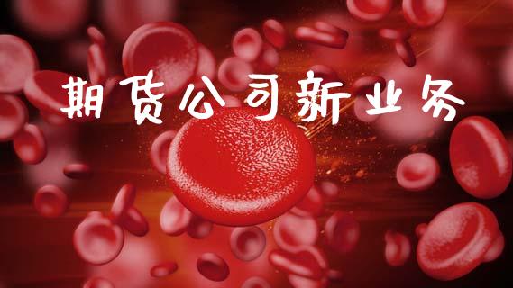 期货公司新业务_https://wap.sdyuehang.cn_债券资讯_第1张