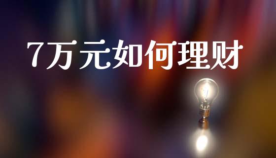 7万元如何理财_https://wap.sdyuehang.cn_债券资讯_第1张