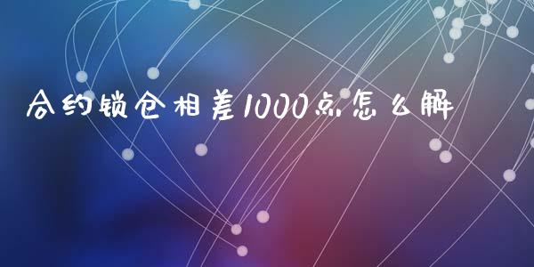 合约锁仓相差1000点怎么解_https://wap.sdyuehang.cn_产经新闻_第1张