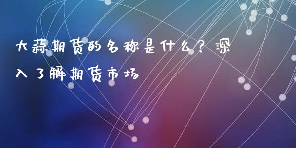 大蒜期货的名称是什么？深入了解期货市场_https://wap.sdyuehang.cn_新股申购_第1张