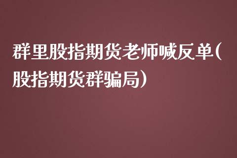 群里股指期货老师喊反单(股指期货群骗局)_产经新闻_第1张_产经新闻_债券资讯_新股申购_美股行情 群里股指期货老师喊反单(股指期货群骗局)_https://wap.sdyuehang.cn_产经新闻_第1张