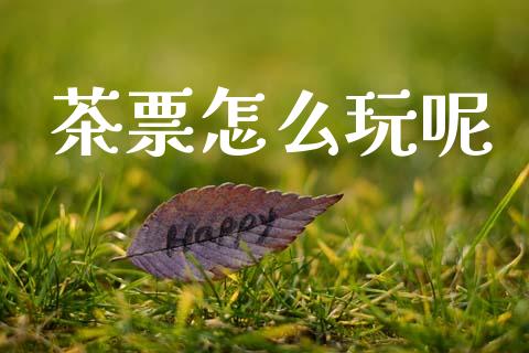 茶票怎么玩呢_https://wap.sdyuehang.cn_美股行情_第1张