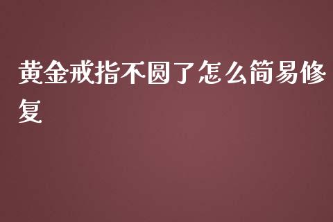 黄金戒指不圆了怎么简易修复_https://wap.sdyuehang.cn_债券资讯_第1张