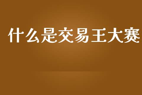 什么是交易王大赛_https://wap.sdyuehang.cn_产经新闻_第1张