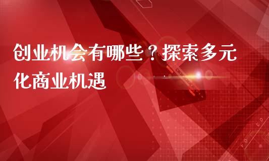 创业机会有哪些？探索多元化商业机遇_https://wap.sdyuehang.cn_产经新闻_第1张