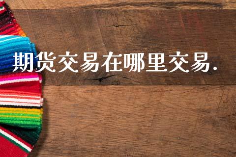 期货交易在哪里交易._https://wap.sdyuehang.cn_产经新闻_第1张