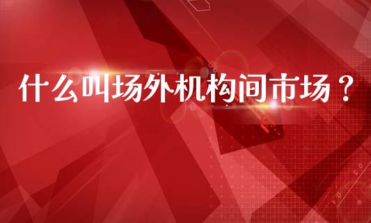 什么叫场外机构间市场？_https://wap.sdyuehang.cn_债券资讯_第1张
