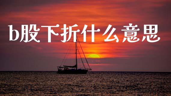 b股下折什么意思_https://wap.sdyuehang.cn_美股行情_第1张
