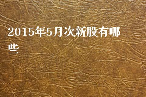 2015年5月次新股有哪些_美股行情_第1张_产经新闻_债券资讯_新股申购_美股行情 2015年5月次新股有哪些_https://wap.sdyuehang.cn_美股行情_第1张