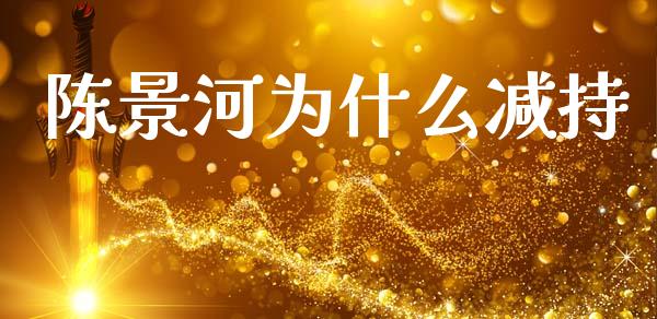 陈景河为什么减持_https://wap.sdyuehang.cn_债券资讯_第1张