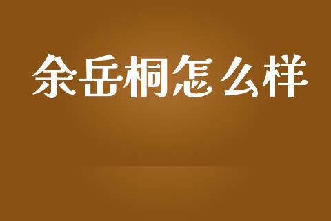 余岳桐怎么样_https://wap.sdyuehang.cn_新股申购_第1张