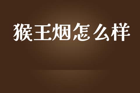 猴王烟怎么样_https://wap.sdyuehang.cn_债券资讯_第1张