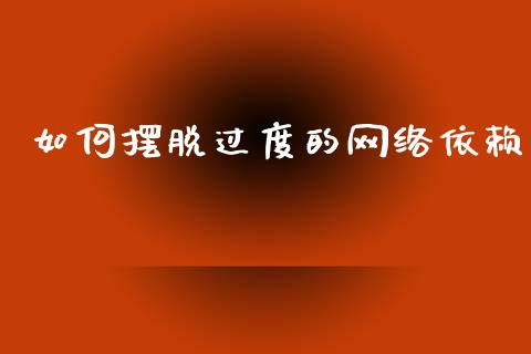 如何摆脱过度的网络依赖_https://wap.sdyuehang.cn_产经新闻_第1张