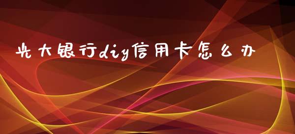 光大银行diy信用卡怎么办_https://wap.sdyuehang.cn_新股申购_第1张