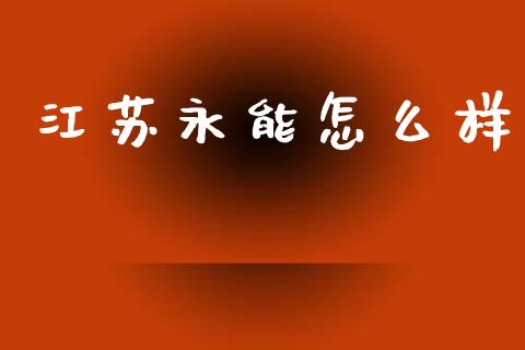 江苏永能怎么样_https://wap.sdyuehang.cn_债券资讯_第1张