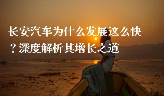 长安汽车为什么发展这么快？深度解析其增长之道_https://wap.sdyuehang.cn_债券资讯_第1张