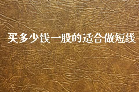 买多少钱一股的适合做短线_https://wap.sdyuehang.cn_产经新闻_第1张