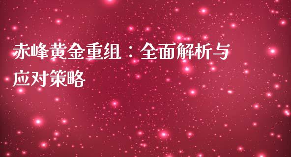 赤峰黄金重组：全面解析与应对策略_https://wap.sdyuehang.cn_产经新闻_第1张