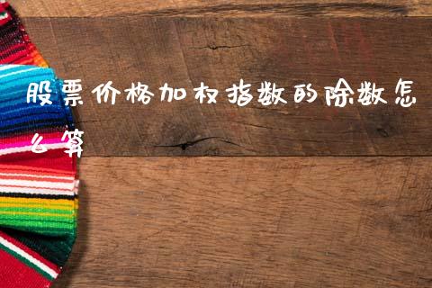 股票价格加权指数的除数怎么算_https://wap.sdyuehang.cn_债券资讯_第1张