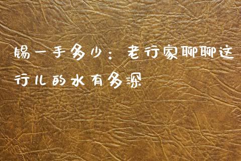 锡一手多少：老行家聊聊这行儿的水有多深_https://wap.sdyuehang.cn_美股行情_第1张