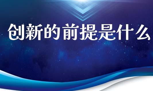 创新的前提是什么_https://wap.sdyuehang.cn_美股行情_第1张