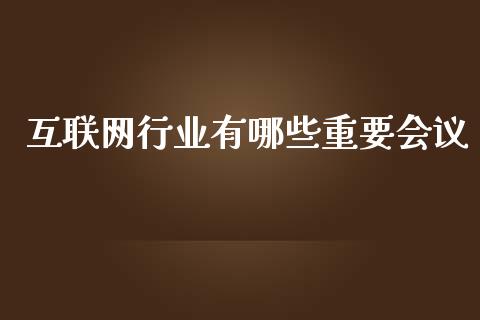互联网行业有哪些重要会议_https://wap.sdyuehang.cn_产经新闻_第1张