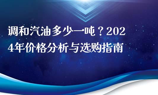 调和汽油多少一吨？2024年价格分析与选购指南_https://wap.sdyuehang.cn_产经新闻_第1张