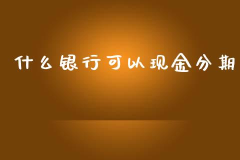 什么银行可以现金分期_https://wap.sdyuehang.cn_产经新闻_第1张