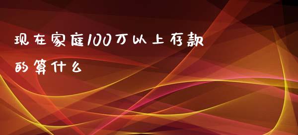 现在家庭100万以上存款的算什么_https://wap.sdyuehang.cn_产经新闻_第1张
