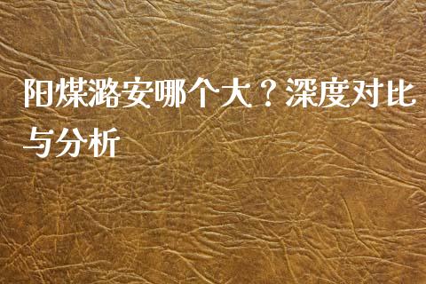 阳煤潞安哪个大？深度对比与分析_https://wap.sdyuehang.cn_债券资讯_第1张