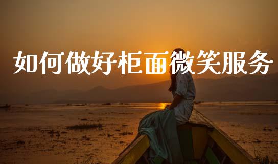 如何做好柜面微笑服务_https://wap.sdyuehang.cn_新股申购_第1张