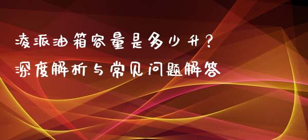 凌派油箱容量是多少升？ 深度解析与常见问题解答_https://wap.sdyuehang.cn_债券资讯_第1张