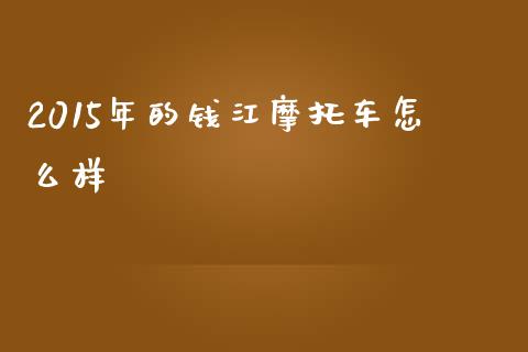 2015年的钱江摩托车怎么样_https://wap.sdyuehang.cn_美股行情_第1张