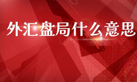 外汇盘局什么意思_https://wap.sdyuehang.cn_新股申购_第1张
