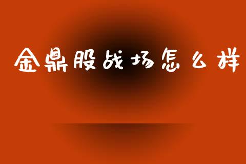 金鼎股战场怎么样_https://wap.sdyuehang.cn_产经新闻_第1张