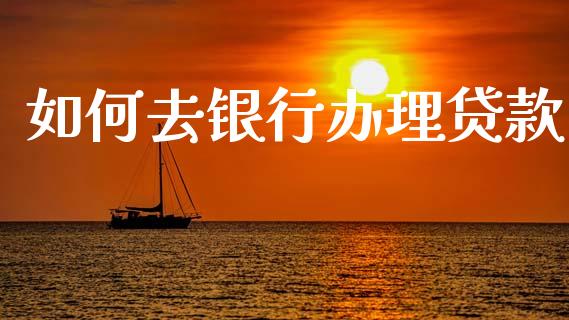 如何去银行办理贷款_https://wap.sdyuehang.cn_产经新闻_第1张