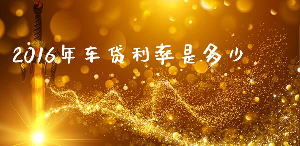 2016年车贷利率是多少_https://wap.sdyuehang.cn_产经新闻_第1张