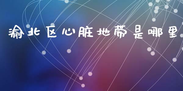 渝北区心脏地带是哪里_https://wap.sdyuehang.cn_债券资讯_第1张