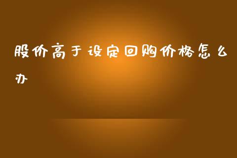 股价高于设定回购价格怎么办_https://wap.sdyuehang.cn_新股申购_第1张